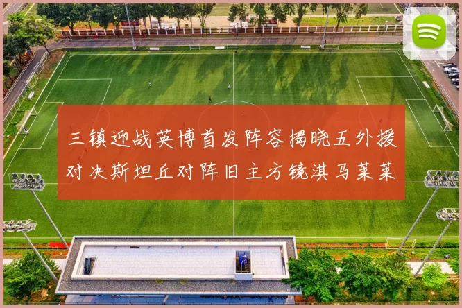 三镇迎战英博首发阵容揭晓五外援对决斯坦丘对阵旧主方镜淇马莱莱先发出战