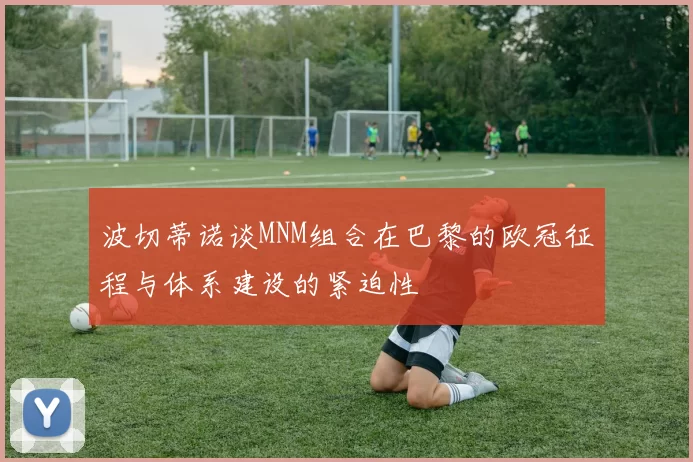 波切蒂诺谈MNM组合在巴黎的欧冠征程与体系建设的紧迫性