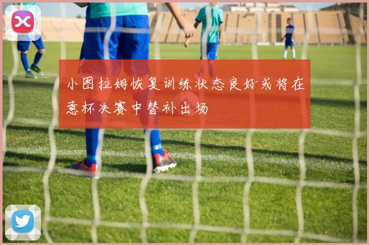 小图拉姆恢复训练状态良好或将在意杯决赛中替补出场