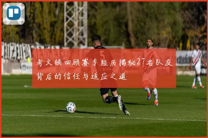 考文顿回顾赛季经历揭秘27名队友背后的信任与适应之道