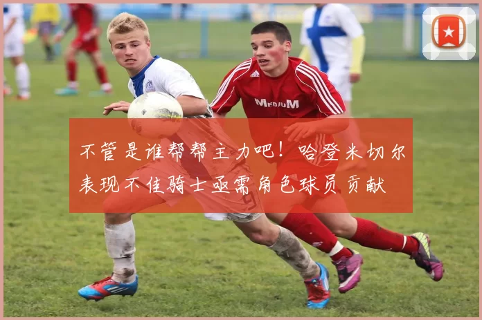 不管是谁帮帮主力吧！哈登米切尔表现不佳骑士亟需角色球员贡献