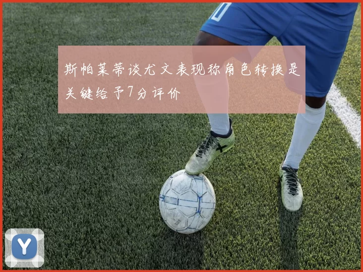 斯帕莱蒂谈尤文表现称角色转换是关键给予7分评价
