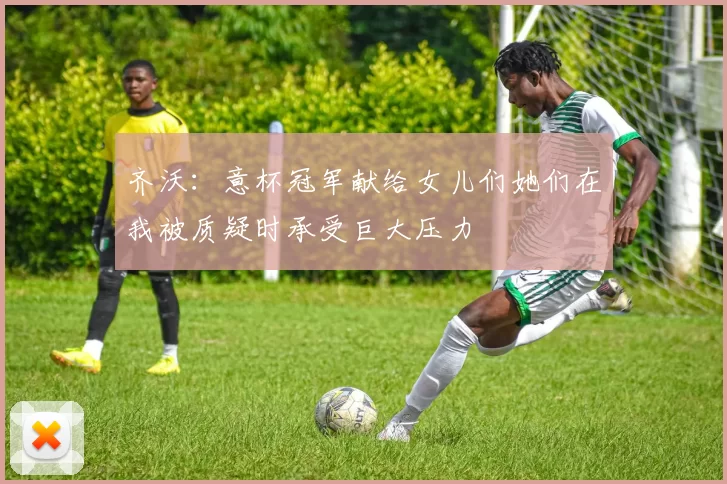 齐沃：意杯冠军献给女儿们她们在我被质疑时承受巨大压力