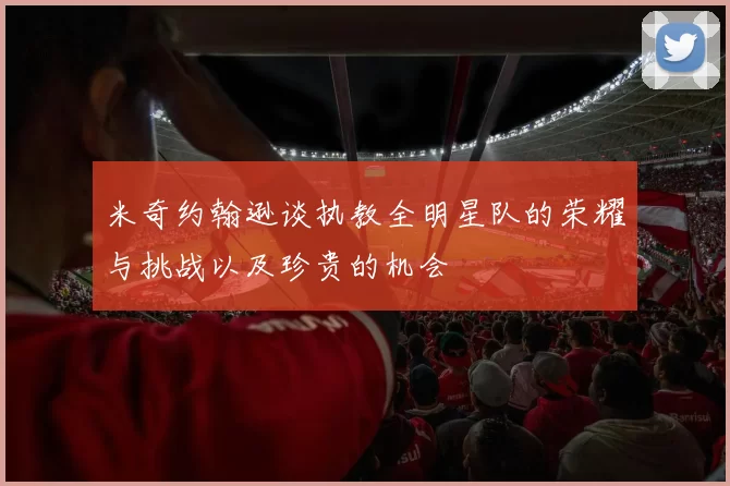 米奇约翰逊谈执教全明星队的荣耀与挑战以及珍贵的机会