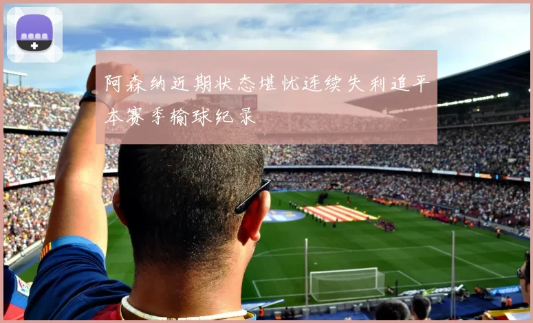 阿森纳近期状态堪忧连续失利追平本赛季输球纪录