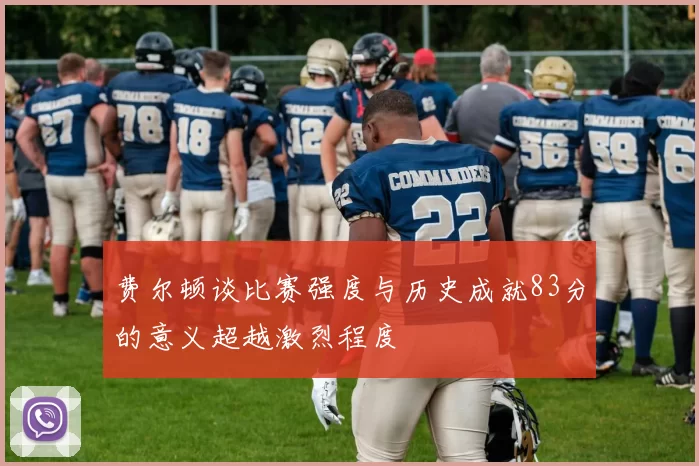 费尔顿谈比赛强度与历史成就83分的意义超越激烈程度