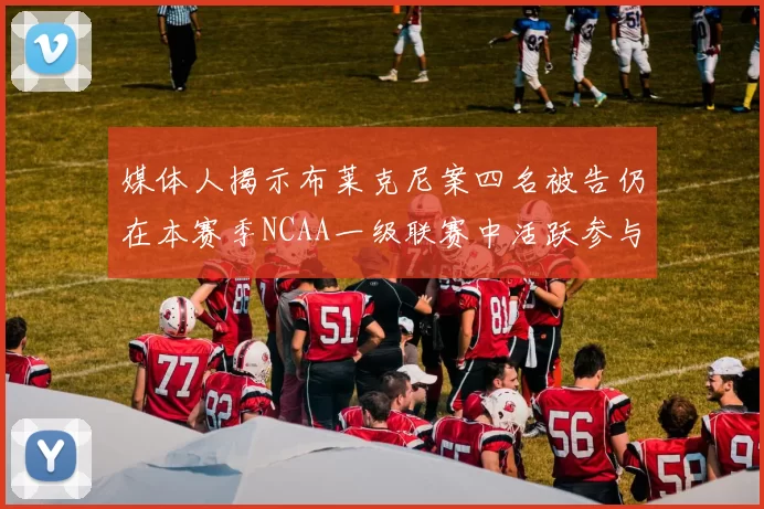 媒体人揭示布莱克尼案四名被告仍在本赛季NCAA一级联赛中活跃参与