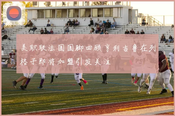 美职联法国国脚回顾亨利吉鲁在列格子即将加盟引发关注