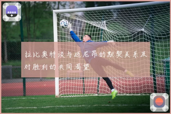 拉比奥特谈与迈尼昂的默契关系及对胜利的共同渴望