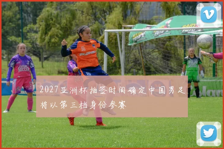 2027亚洲杯抽签时间确定中国男足将以第三档身份参赛