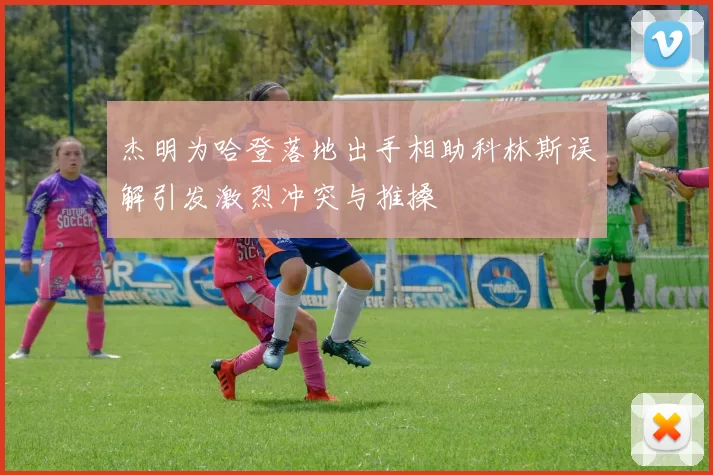 杰明为哈登落地出手相助科林斯误解引发激烈冲突与推搡