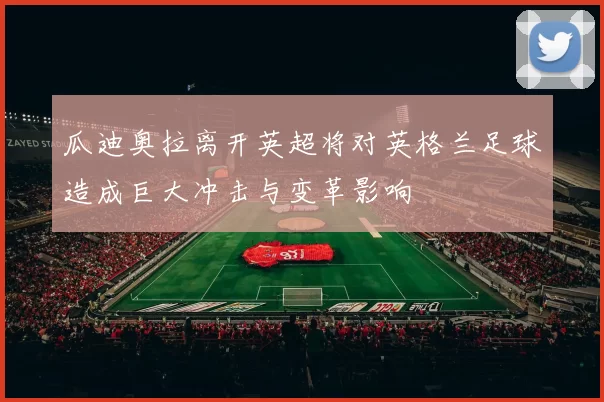 瓜迪奥拉离开英超将对英格兰足球造成巨大冲击与变革影响