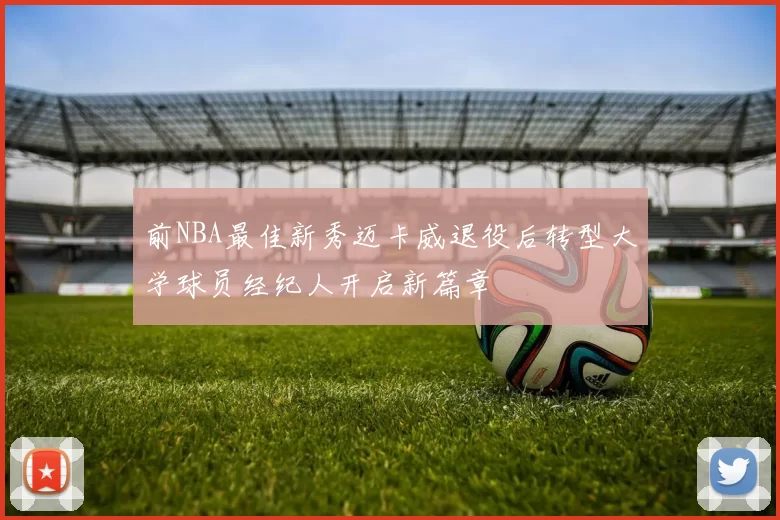 前NBA最佳新秀迈卡威退役后转型大学球员经纪人开启新篇章