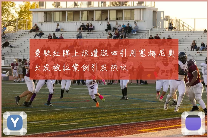 曼联红牌上诉遭驳回引用塞梅尼奥头发被拉案例引发热议