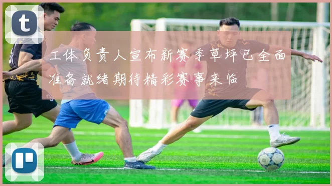 工体负责人宣布新赛季草坪已全面准备就绪期待精彩赛事来临