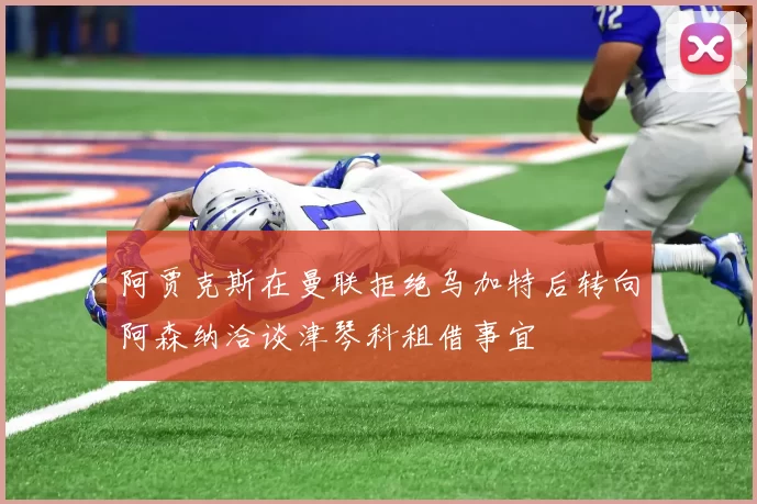 阿贾克斯在曼联拒绝乌加特后转向阿森纳洽谈津琴科租借事宜