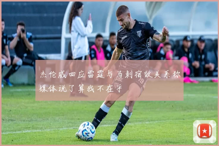 杰伦威回应雷霆与马刺宿敌关系称媒体说了算我不在乎