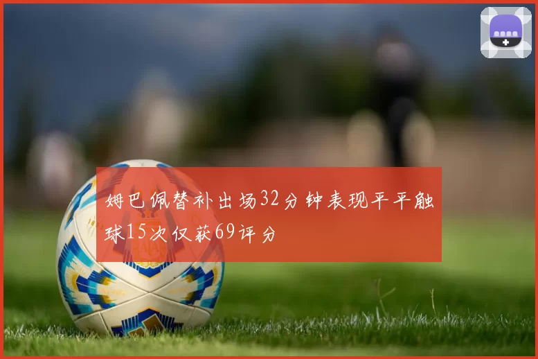 姆巴佩替补出场32分钟表现平平触球15次仅获69评分