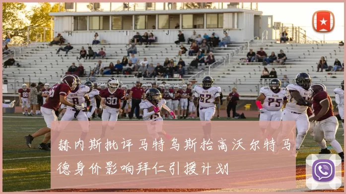 赫内斯批评马特乌斯抬高沃尔特马德身价影响拜仁引援计划
