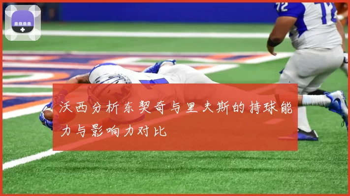 沃西分析东契奇与里夫斯的持球能力与影响力对比
