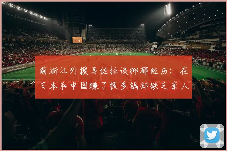 前浙江外援马佐拉谈抑郁经历：在日本和中国赚了很多钱却缺乏亲人陪伴