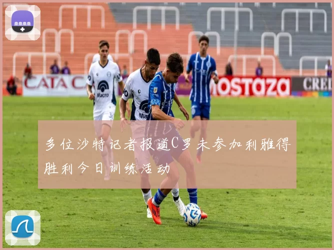 多位沙特记者报道C罗未参加利雅得胜利今日训练活动