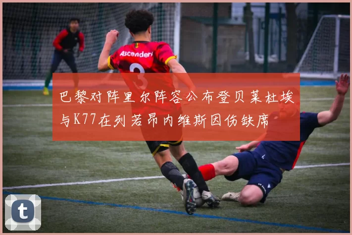 巴黎对阵里尔阵容公布登贝莱杜埃与K77在列若昂内维斯因伤缺席