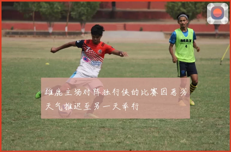 雄鹿主场对阵独行侠的比赛因恶劣天气推迟至另一天举行